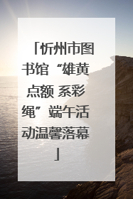 忻州市图书馆“雄黄点额 系彩绳”端午活动温馨落幕