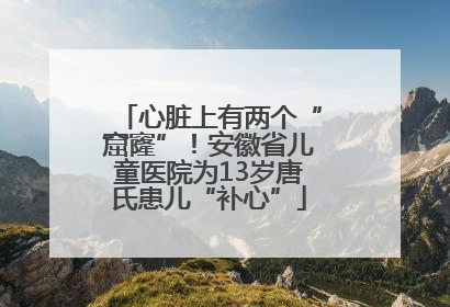 心脏上有两个“窟窿”！安徽省儿童医院为13岁唐氏患儿“补心”