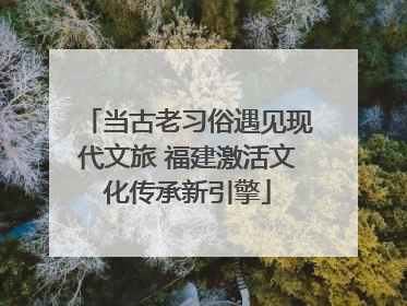 当古老习俗遇见现代文旅 福建激活文化传承新引擎