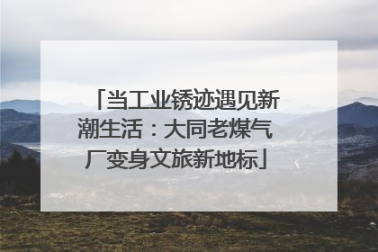 当工业锈迹遇见新潮生活：大同老煤气厂变身文旅新地标