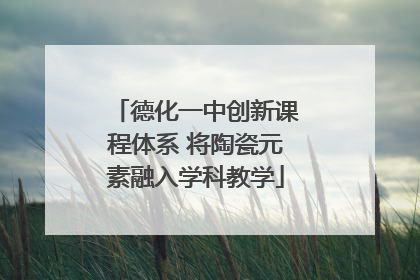 德化一中创新课程体系 将陶瓷元素融入学科教学