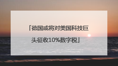德国或将对美国科技巨头征收10%数字税