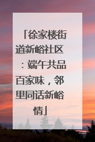 徐家楼街道新峪社区：端午共品百家味，邻里同话新峪情