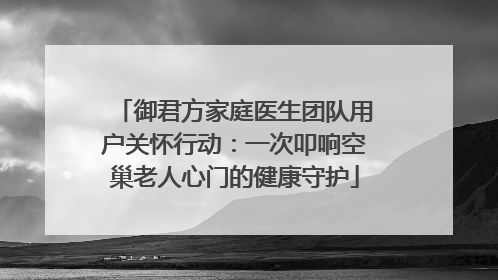 御君方家庭医生团队用户关怀行动：一次叩响空巢老人心门的健康守护
