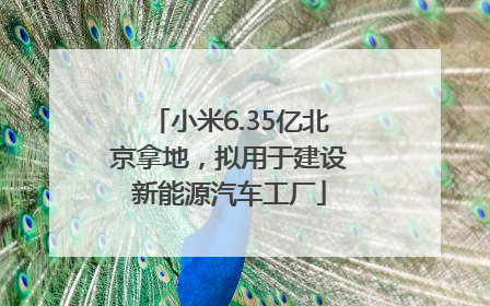 小米6.35亿北京拿地，拟用于建设新能源汽车工厂