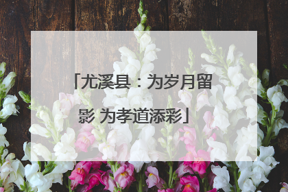尤溪县：为岁月留影 为孝道添彩