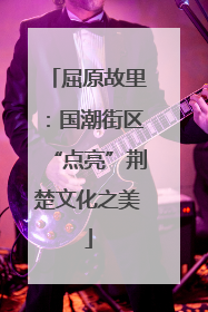 屈原故里：国潮街区“点亮”荆楚文化之美
