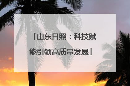 山东日照：科技赋能引领高质量发展