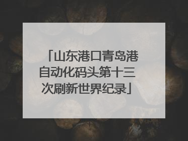 山东港口青岛港自动化码头第十三次刷新世界纪录