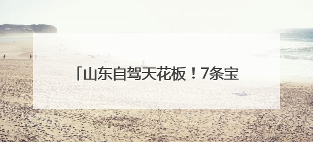 山东自驾天花板！7条宝藏路线解锁夏日限定自由