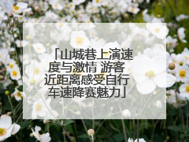 山城巷上演速度与激情 游客近距离感受自行车速降赛魅力