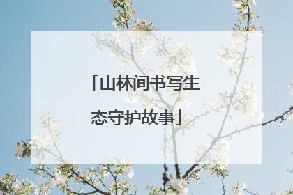 山林间书写生态守护故事