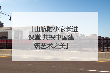 山航附小家长进课堂 共探中国建筑艺术之美