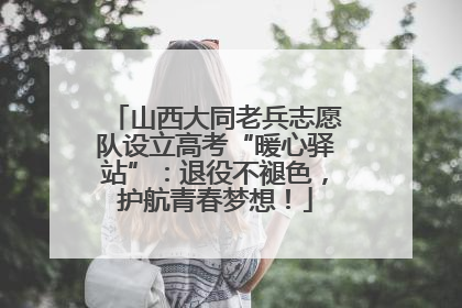 山西大同老兵志愿队设立高考“暖心驿站”：退役不褪色，护航青春梦想！