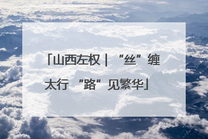 山西左权｜“丝”缠太行 “路”见繁华