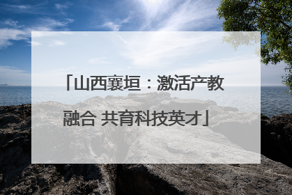 山西襄垣：激活产教融合 共育科技英才