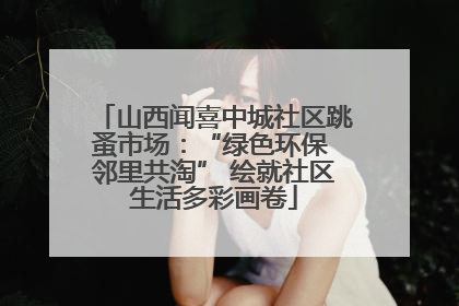 山西闻喜中城社区跳蚤市场:“绿色环保 邻里共淘” 绘就社区生活多彩画卷