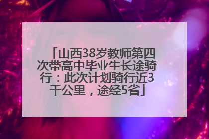 山西38岁教师第四次带高中毕业生长途骑行：此次计划骑行近3千公里，途经5省