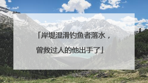 岸堤湿滑钓鱼者落水，曾救过人的他出手了