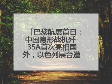 巴黎航展首日：中国隐形战机歼-35A首次亮相国外，以色列展台遭“关黑屋”