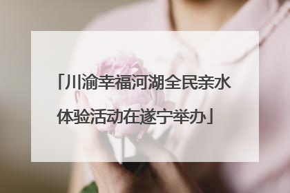 川渝幸福河湖全民亲水体验活动在遂宁举办