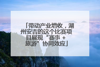 带动产业增收，湖州安吉的这个比赛项目展现“赛事 + 旅游”协同效应
