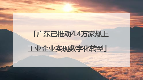 广东已推动4.4万家规上工业企业实现数字化转型