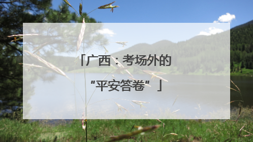 广西：考场外的“平安答卷”
