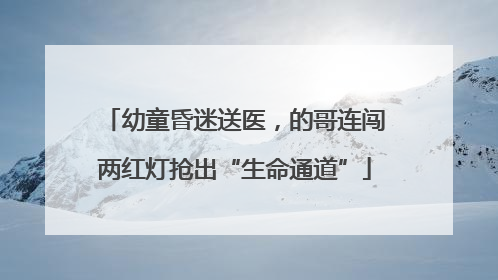 幼童昏迷送医，的哥连闯两红灯抢出“生命通道”