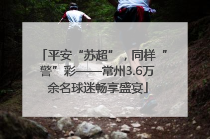 平安“苏超”，同样“警”彩——常州3.6万余名球迷畅享盛宴