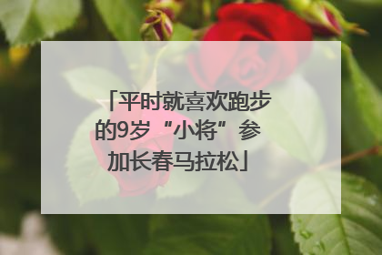 平时就喜欢跑步的9岁“小将”参加长春马拉松