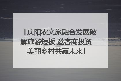 庆阳农文旅融合发展破解旅游短板 邀客商投资美丽乡村共赢未来