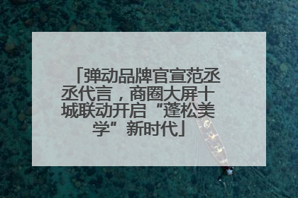 弹动品牌官宣范丞丞代言，商圈大屏十城联动开启“蓬松美学”新时代