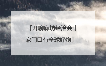 开聊廊坊经洽会丨家门口有全球好物