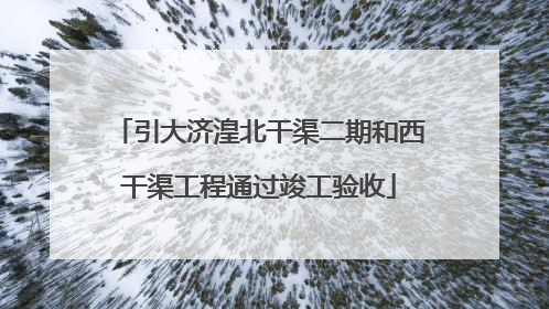 引大济湟北干渠二期和西干渠工程通过竣工验收