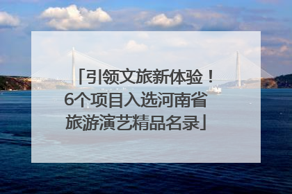 引领文旅新体验！6个项目入选河南省旅游演艺精品名录
