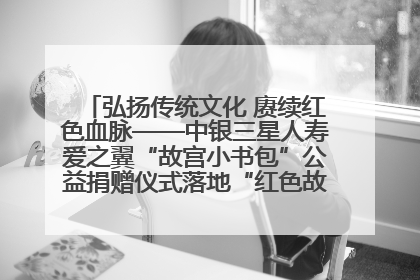 弘扬传统文化 赓续红色血脉——中银三星人寿爱之翼“故宫小书包”公益捐赠仪式落地“红色故都”江西瑞金