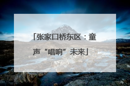 张家口桥东区：童声“唱响”未来