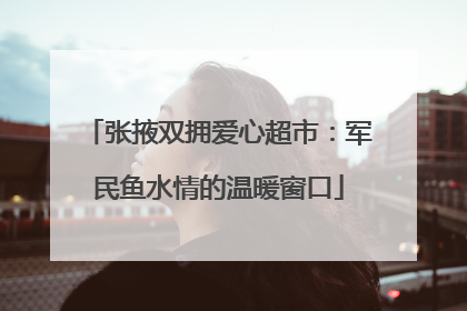 张掖双拥爱心超市：军民鱼水情的温暖窗口