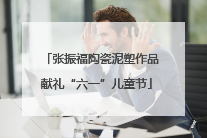 张振福陶瓷泥塑作品献礼“六一”儿童节