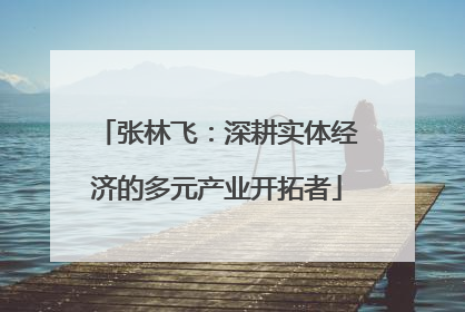 张林飞：深耕实体经济的多元产业开拓者