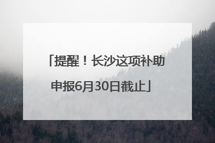 提醒！长沙这项补助申报6月30日截止