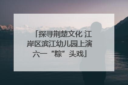 探寻荆楚文化 江岸区滨江幼儿园上演六一“粽”头戏