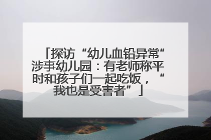 探访“幼儿血铅异常”涉事幼儿园：有老师称平时和孩子们一起吃饭，“我也是受害者”