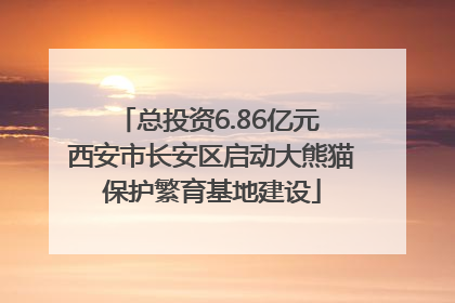 总投资6.86亿元 西安市长安区启动大熊猫保护繁育基地建设