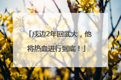 戍边2年回武大，他将热血进行到底！