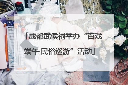 成都武侯祠举办“百戏端午·民俗巡游”活动