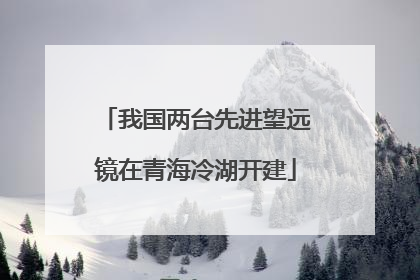 我国两台先进望远镜在青海冷湖开建
