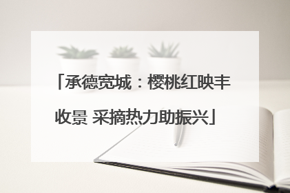 承德宽城：樱桃红映丰收景 采摘热力助振兴