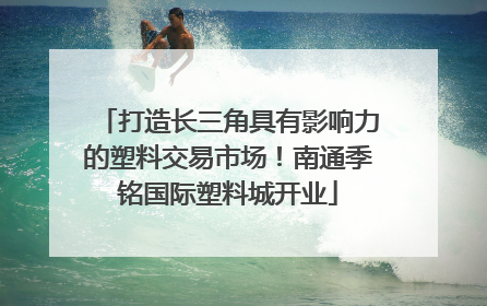 打造长三角具有影响力的塑料交易市场！南通季铭国际塑料城开业